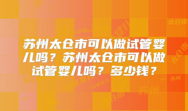 苏州太仓市可以做试管婴儿吗？苏州太仓市可以做试管婴儿吗？多少钱？