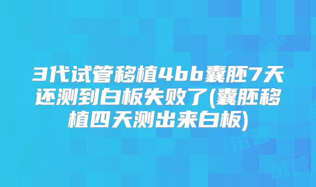 3代试管移植4bb囊胚7天还测到白板失败了(囊胚移植四天测出来白板)