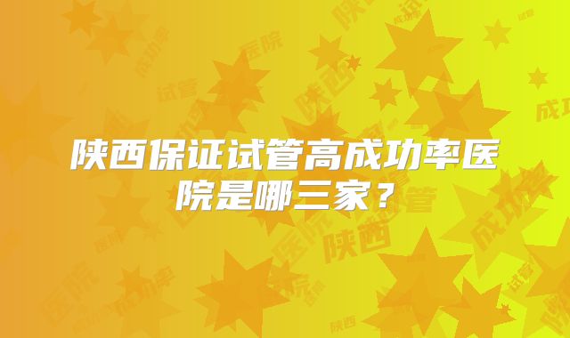 陕西保证试管高成功率医院是哪三家？