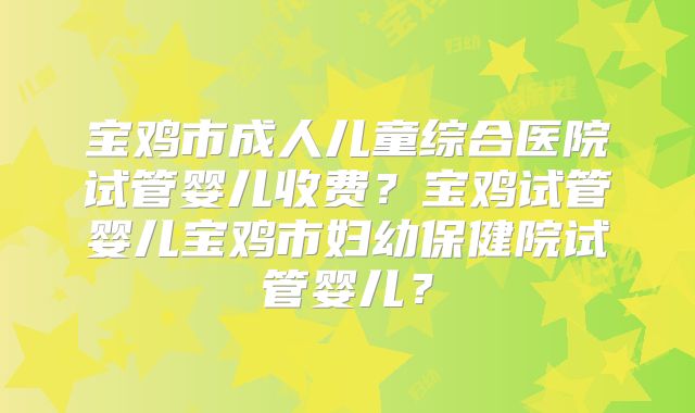 宝鸡市成人儿童综合医院试管婴儿收费?宝鸡试管婴儿宝鸡市妇幼保健院试管婴儿?