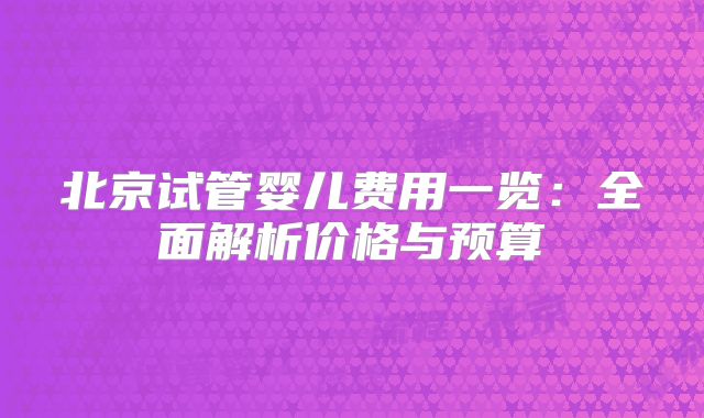 北京试管婴儿费用一览：全面解析价格与预算
