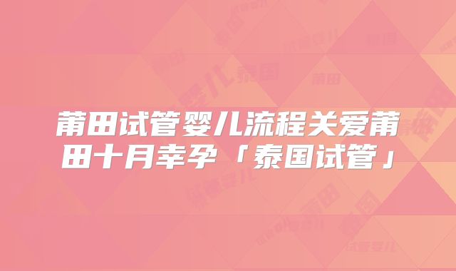 莆田试管婴儿流程关爱莆田十月幸孕「泰国试管」