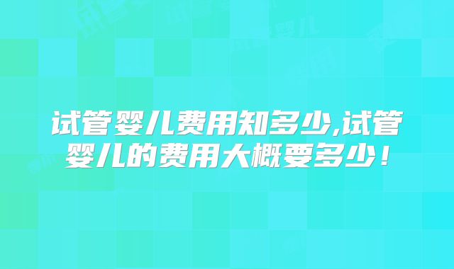 试管婴儿费用知多少,试管婴儿的费用大概要多少!