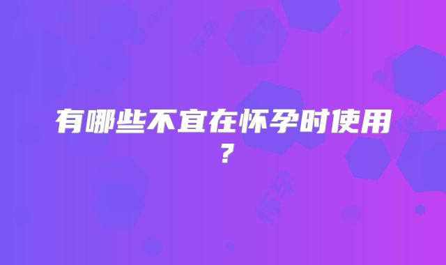 有哪些不宜在怀孕时使用？