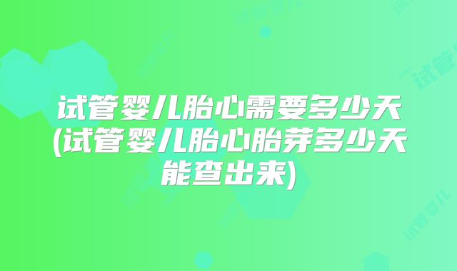 试管婴儿胎心需要多少天(试管婴儿胎心胎芽多少天能查出来)