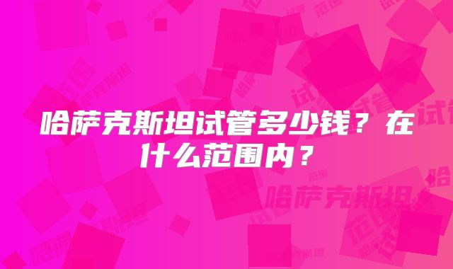 哈萨克斯坦试管多少钱？在什么范围内？
