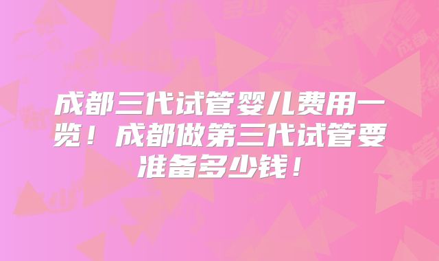 成都三代试管婴儿费用一览!成都做第三代试管要准备多少钱!