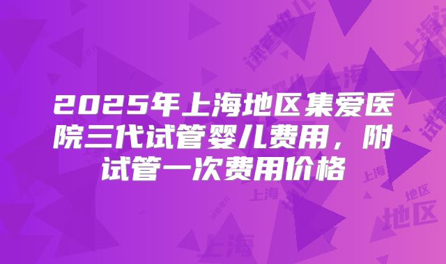 2025年上海地区集爱医院三代试管婴儿费用，附试管一次费用价格