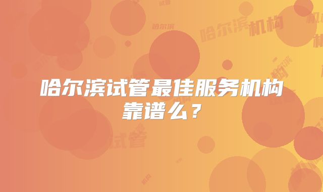 哈尔滨试管最佳服务机构靠谱么？