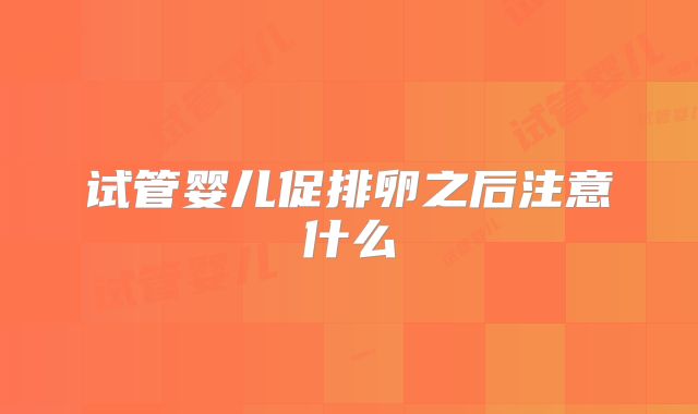 试管婴儿促排卵之后注意什么