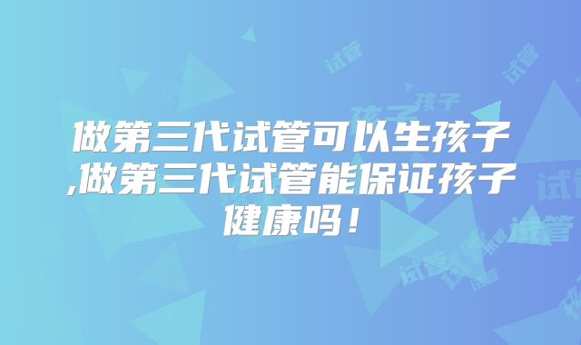 做第三代试管可以生孩子,做第三代试管能保证孩子健康吗！
