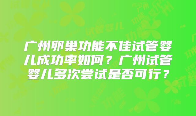 广州卵巢功能不佳试管婴儿成功率如何？广州试管婴儿多次尝试是否可行？