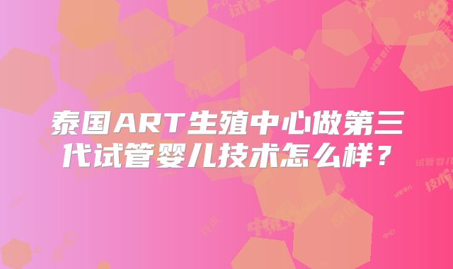 泰国ART生殖中心做第三代试管婴儿技术怎么样？