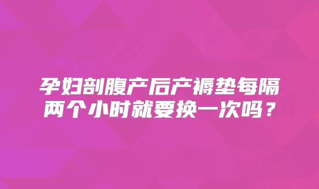 孕妇剖腹产后产褥垫每隔两个小时就要换一次吗?