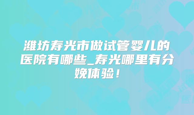 潍坊寿光市做试管婴儿的医院有哪些_寿光哪里有分娩体验!