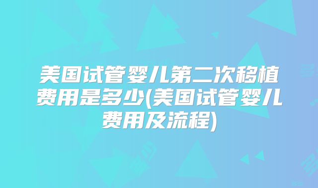 美国试管婴儿第二次移植费用是多少(美国试管婴儿费用及流程)