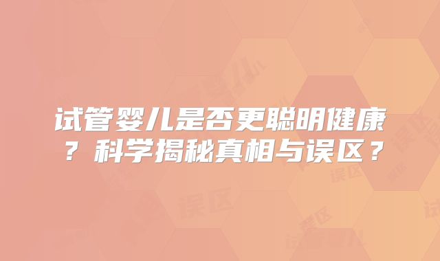 试管婴儿是否更聪明健康？科学揭秘真相与误区？