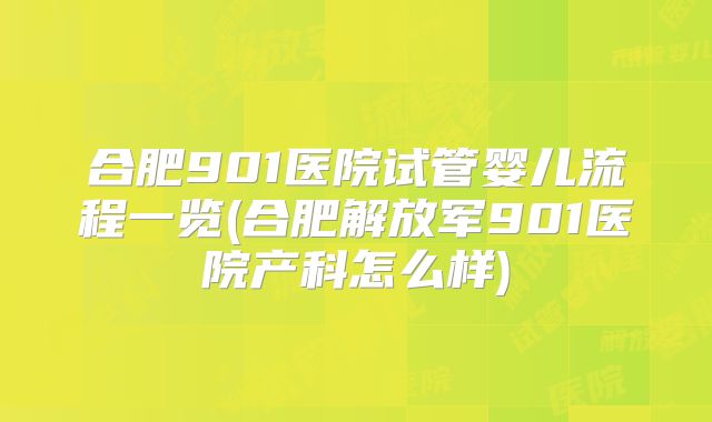 合肥901医院试管婴儿流程一览(合肥解放军901医院产科怎么样)