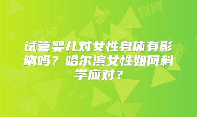 试管婴儿对女性身体有影响吗？哈尔滨女性如何科学应对？