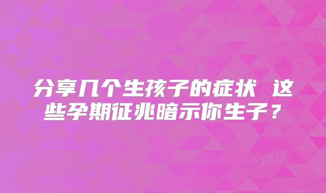 分享几个生孩子的症状 这些孕期征兆暗示你生子?
