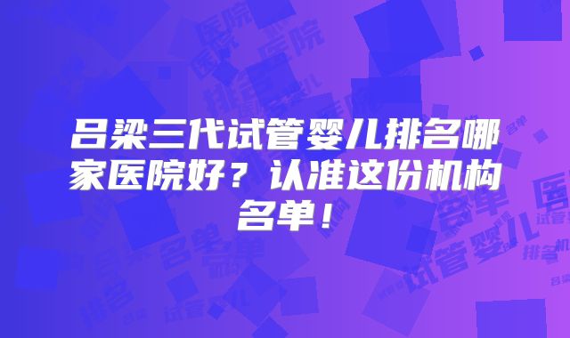 吕梁三代试管婴儿排名哪家医院好？认准这份机构名单！