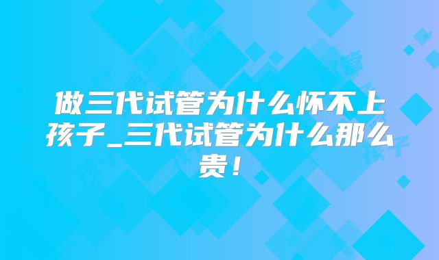 做三代试管为什么怀不上孩子_三代试管为什么那么贵！