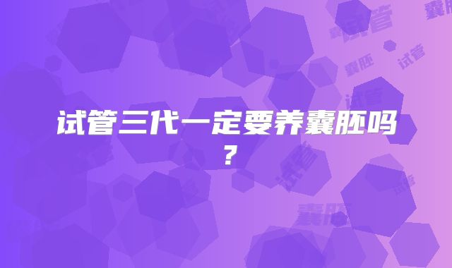 试管三代一定要养囊胚吗?