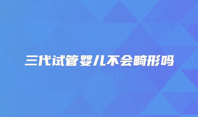 三代试管婴儿不会畸形吗