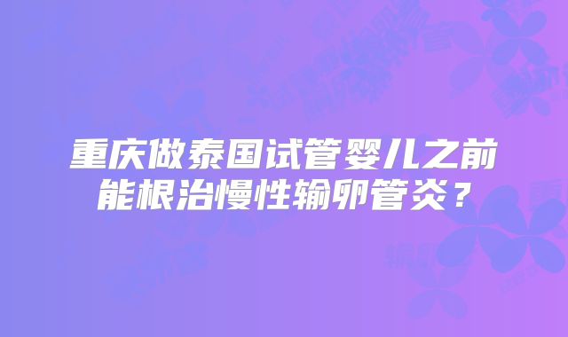 重庆做泰国试管婴儿之前能根治慢性输卵管炎?