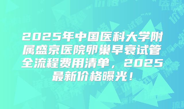 2025年中国医科大学附属盛京医院卵巢早衰试管全流程费用清单，2025最新价格曝光！