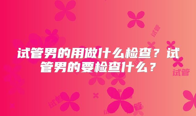 试管男的用做什么检查？试管男的要检查什么？