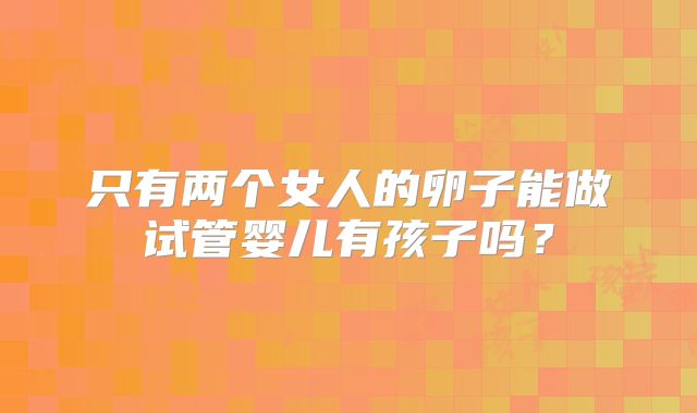 只有两个女人的卵子能做试管婴儿有孩子吗？