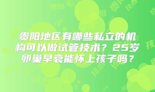 贵阳地区有哪些私立的机构可以做试管技术？25岁卵巢早衰能怀上孩子吗？