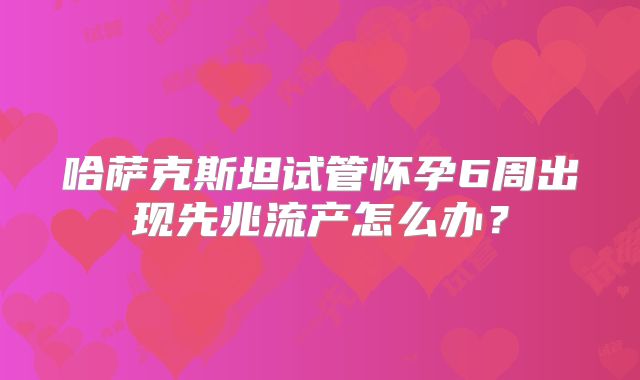 哈萨克斯坦试管怀孕6周出现先兆流产怎么办？