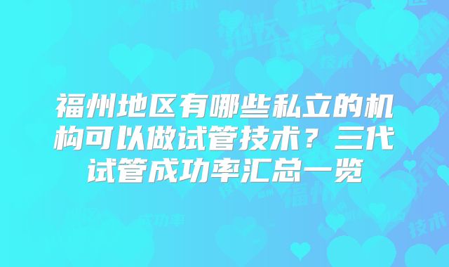福州地区有哪些私立的机构可以做试管技术?三代试管成功率汇总一览