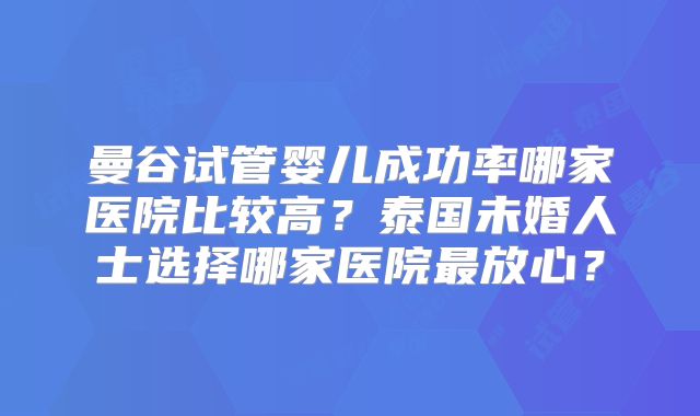 曼谷试管婴儿成功率哪家医院比较高？泰国未婚人士选择哪家医院最放心？