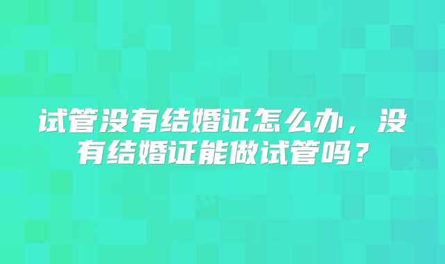 试管没有结婚证怎么办，没有结婚证能做试管吗？