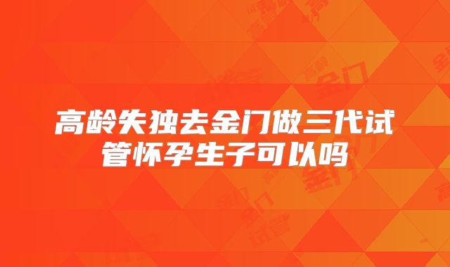 高龄失独去金门做三代试管怀孕生子可以吗