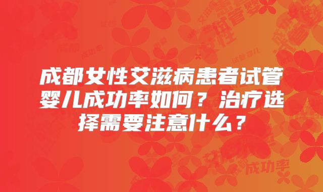 成都女性艾滋病患者试管婴儿成功率如何？治疗选择需要注意什么？