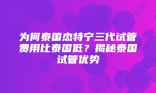为何泰国杰特宁三代试管费用比泰国低?揭秘泰国试管优势