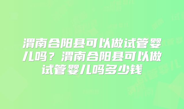 渭南合阳县可以做试管婴儿吗？渭南合阳县可以做试管婴儿吗多少钱
