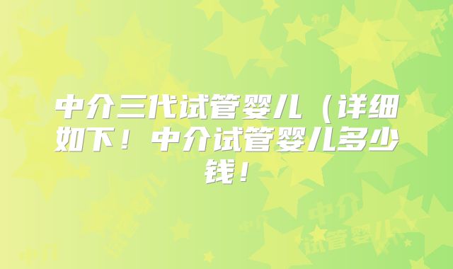 中介三代试管婴儿(详细如下!中介试管婴儿多少钱!