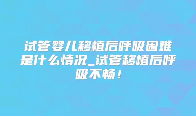试管婴儿移植后呼吸困难是什么情况_试管移植后呼吸不畅!