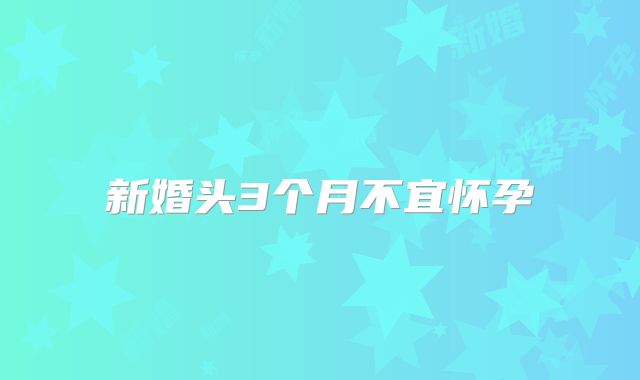 新婚头3个月不宜怀孕