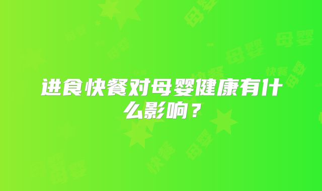 进食快餐对母婴健康有什么影响？