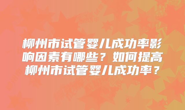 柳州市试管婴儿成功率影响因素有哪些？如何提高柳州市试管婴儿成功率？
