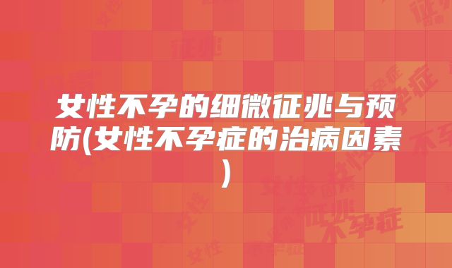 女性不孕的细微征兆与预防(女性不孕症的治病因素)