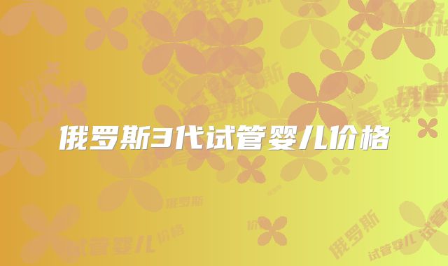 俄罗斯3代试管婴儿价格