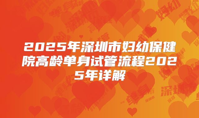 2025年深圳市妇幼保健院高龄单身试管流程2025年详解