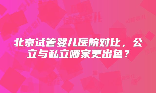 北京试管婴儿医院对比，公立与私立哪家更出色？